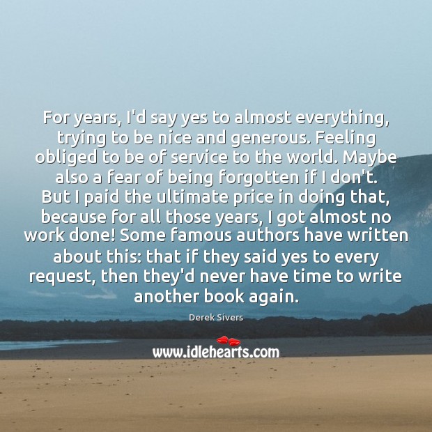 For years, I’d say yes to almost everything, trying to be nice Derek Sivers Picture Quote