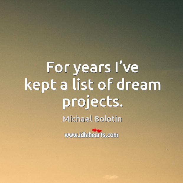 For years I’ve kept a list of dream projects. Michael Bolotin Picture Quote