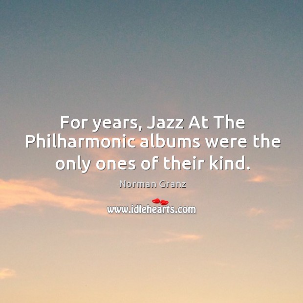 For years, jazz at the philharmonic albums were the only ones of their kind. Norman Granz Picture Quote
