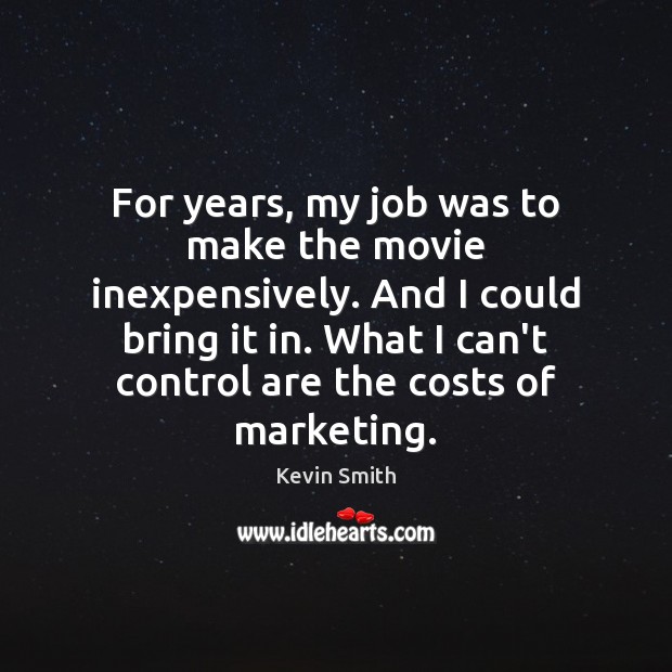 For years, my job was to make the movie inexpensively. And I Kevin Smith Picture Quote