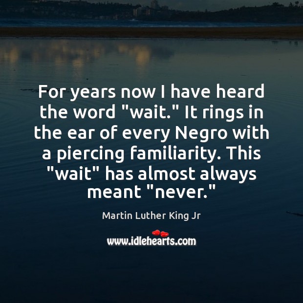 For years now I have heard the word “wait.” It rings in Martin Luther King Jr Picture Quote
