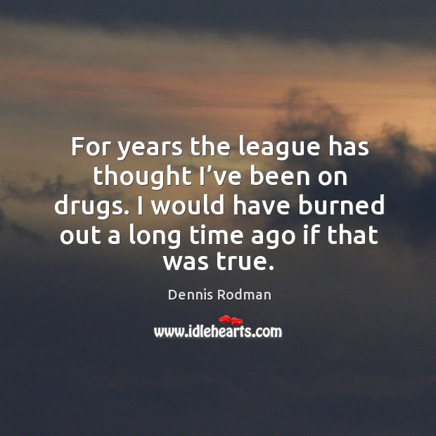 For years the league has thought I’ve been on drugs. I would have burned out a long time ago if that was true. Dennis Rodman Picture Quote