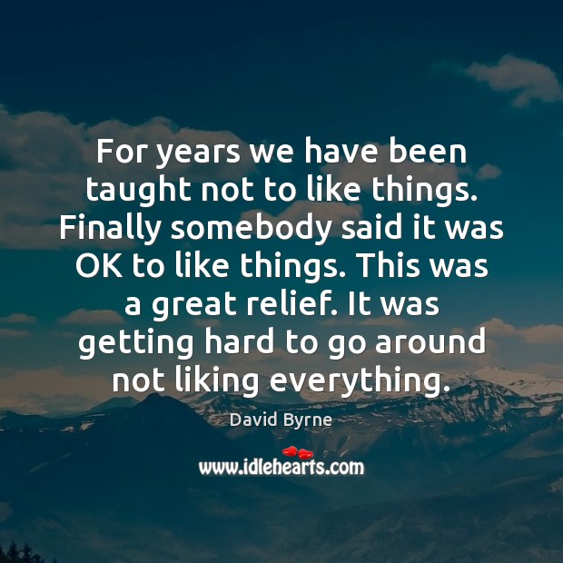 For years we have been taught not to like things. Finally somebody David Byrne Picture Quote