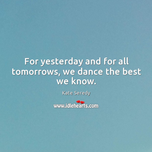 For yesterday and for all tomorrows, we dance the best we know. Image