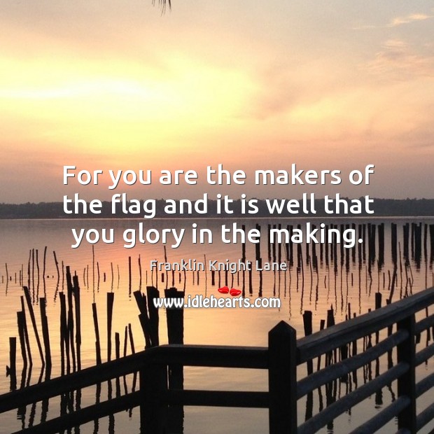 For you are the makers of the flag and it is well that you glory in the making. Franklin Knight Lane Picture Quote