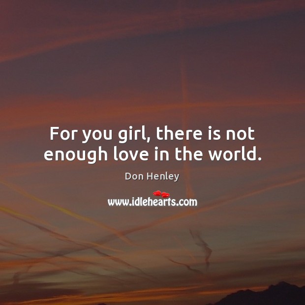 For you girl, there is not enough love in the world. Don Henley Picture Quote