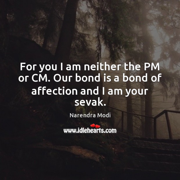 For you I am neither the PM or CM. Our bond is a bond of affection and I am your sevak. Narendra Modi Picture Quote