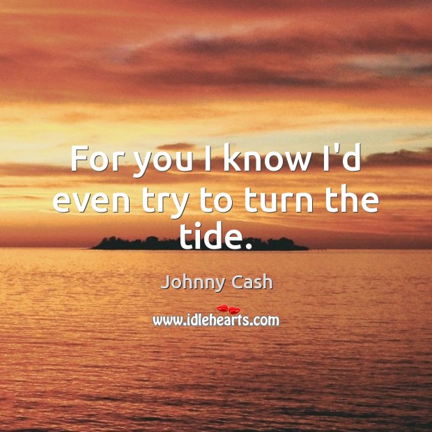 For you I know I’d even try to turn the tide. Image