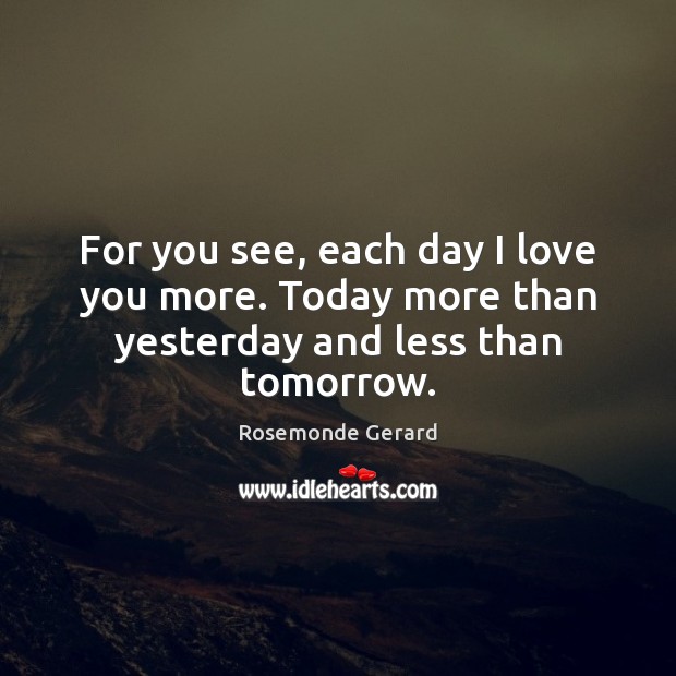 For you see, each day I love you more. Today more than yesterday and less than tomorrow. Rosemonde Gerard Picture Quote
