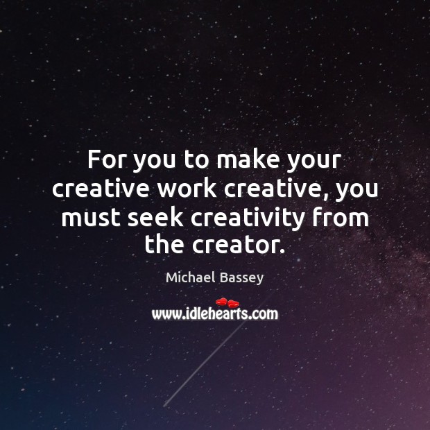 For you to make your creative work creative, you must seek creativity from the creator. Michael Bassey Picture Quote