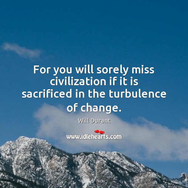 For you will sorely miss civilization if it is sacrificed in the turbulence of change. Will Durant Picture Quote