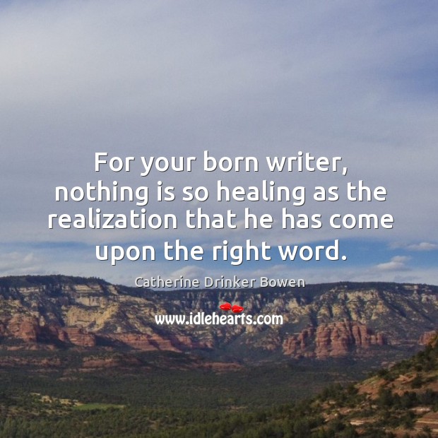 For your born writer, nothing is so healing as the realization that he has come upon the right word. Catherine Drinker Bowen Picture Quote