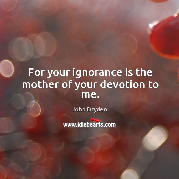 For your ignorance is the mother of your devotion to me. Image