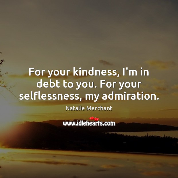 For your kindness, I’m in debt to you. For your selflessness, my admiration. Image