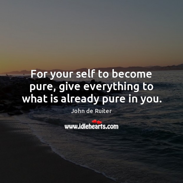 For your self to become pure, give everything to what is already pure in you. John de Ruiter Picture Quote