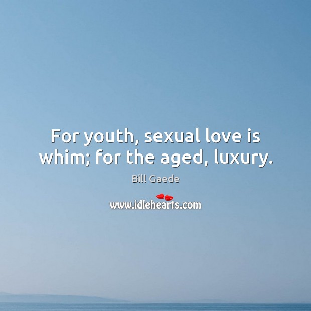 For youth, sexual love is whim; for the aged, luxury. 