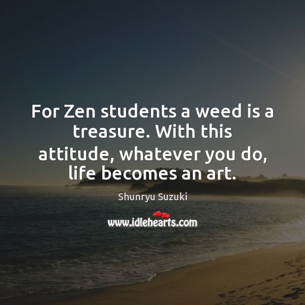 For Zen students a weed is a treasure. With this attitude, whatever Shunryu Suzuki Picture Quote