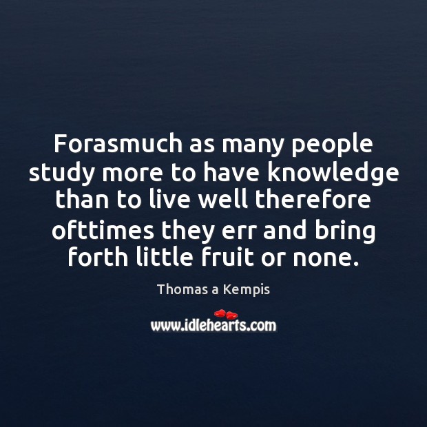 Forasmuch as many people study more to have knowledge than to live Thomas a Kempis Picture Quote