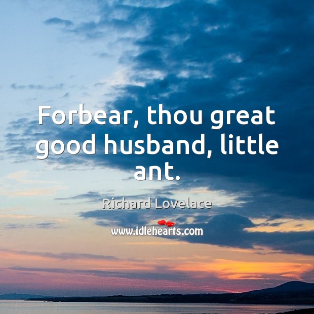 Forbear, thou great good husband, little ant. Richard Lovelace Picture Quote