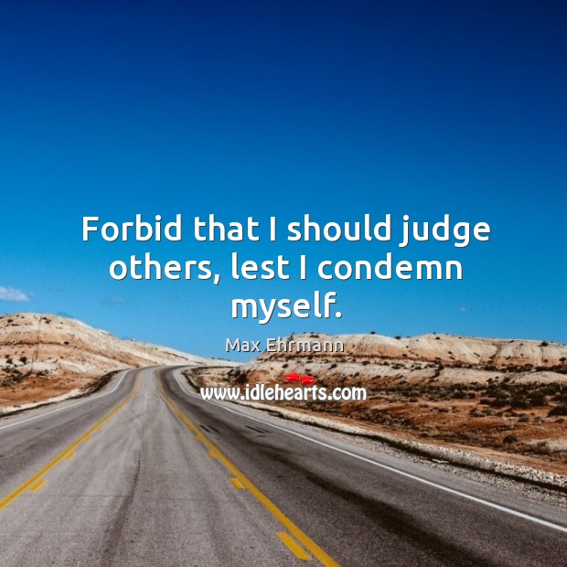 Forbid that I should judge others, lest I condemn myself. Max Ehrmann Picture Quote