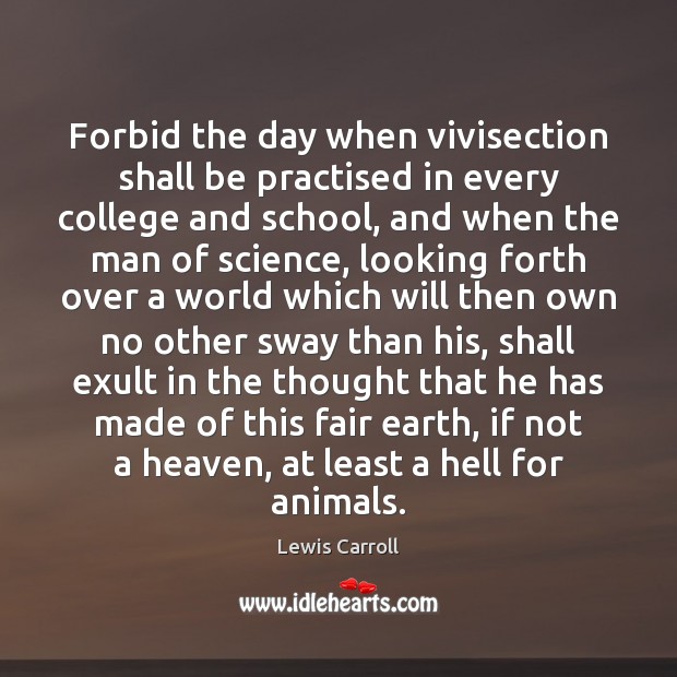 Forbid the day when vivisection shall be practised in every college and Lewis Carroll Picture Quote