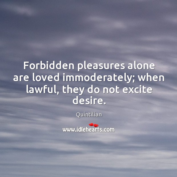 Forbidden pleasures alone are loved immoderately; when lawful, they do not excite desire. Quintilian Picture Quote