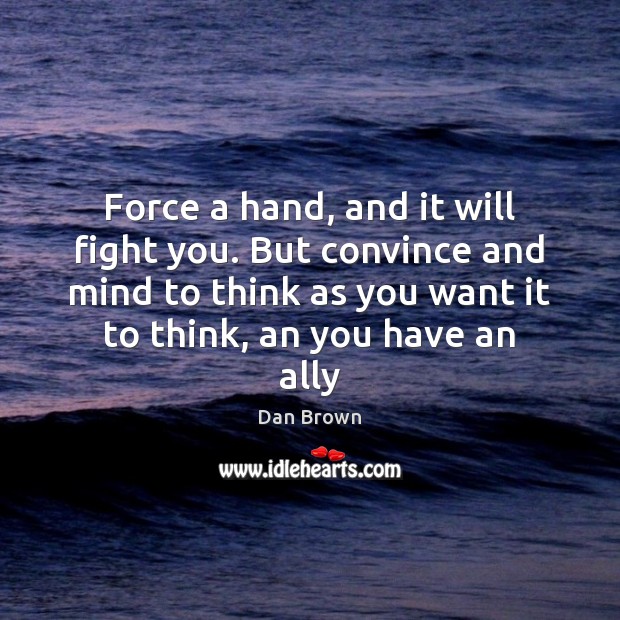 Force a hand, and it will fight you. But convince and mind Dan Brown Picture Quote