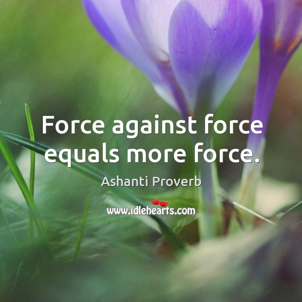 Force against force equals more force. Ashanti Proverbs Image