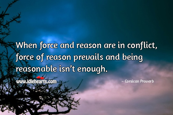 When force and reason are in conflict, force of reason prevails and being reasonable isn’t enough. Corsican Proverbs Image