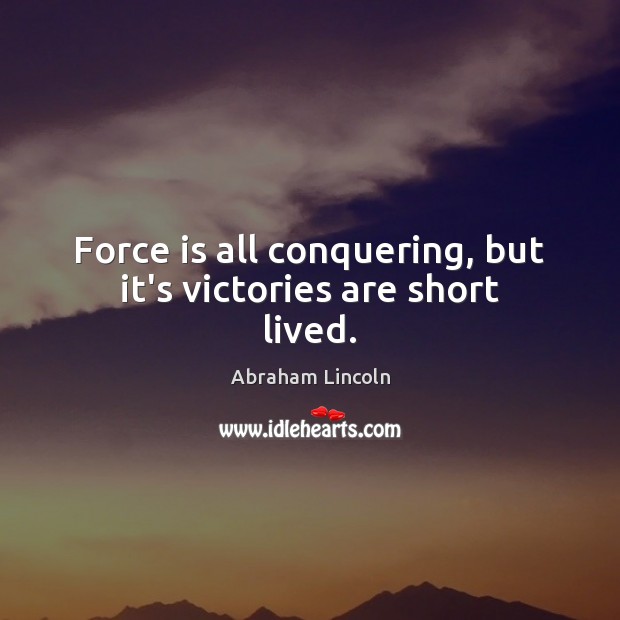 Force is all conquering, but it’s victories are short lived. Abraham Lincoln Picture Quote