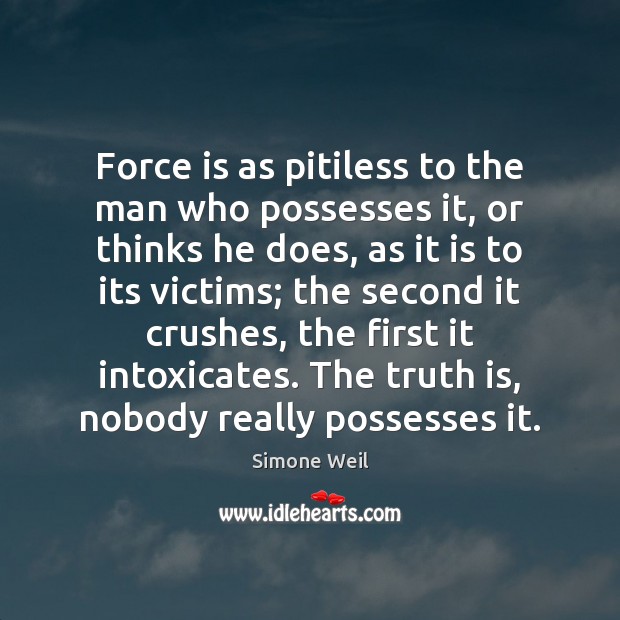 Force is as pitiless to the man who possesses it, or thinks Simone Weil Picture Quote