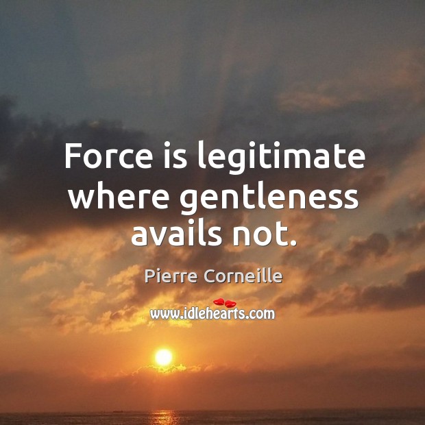Force is legitimate where gentleness avails not. Pierre Corneille Picture Quote