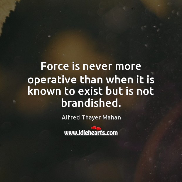 Force is never more operative than when it is known to exist but is not brandished. Alfred Thayer Mahan Picture Quote