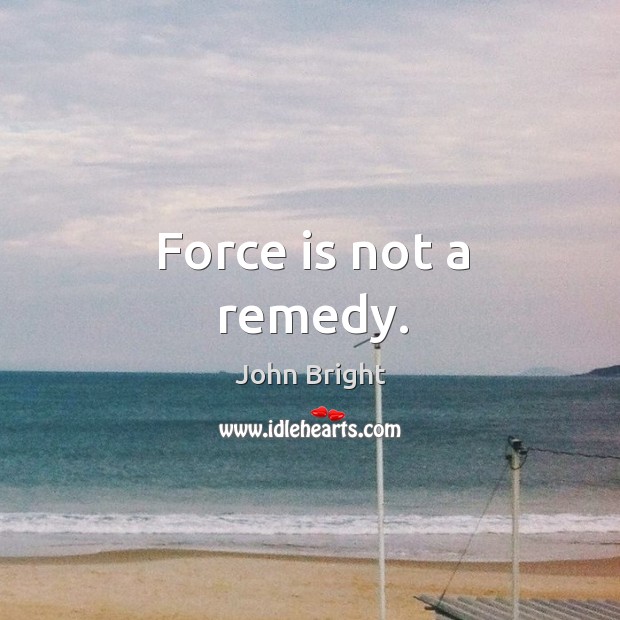 Force is not a remedy. John Bright Picture Quote