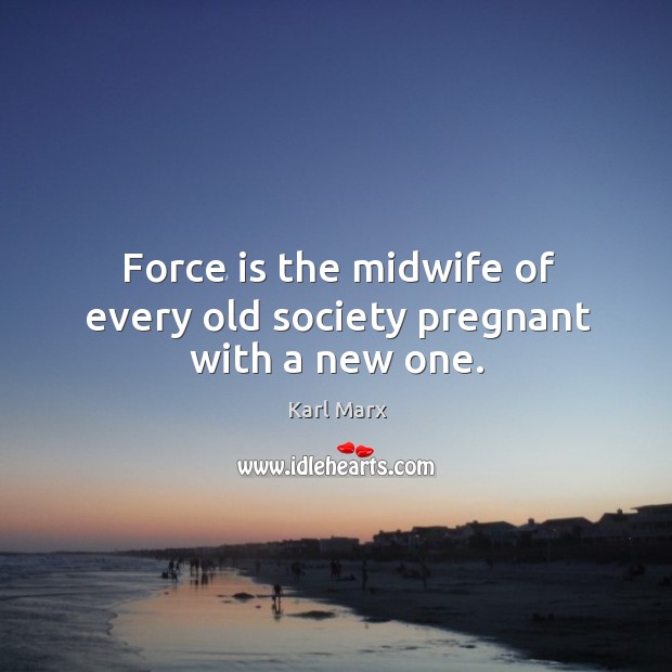 Force is the midwife of every old society pregnant with a new one. Image