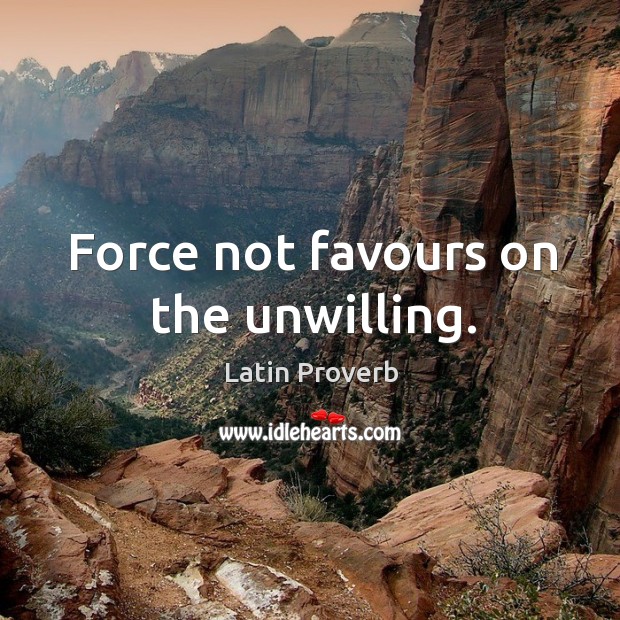 Force not favours on the unwilling. Image