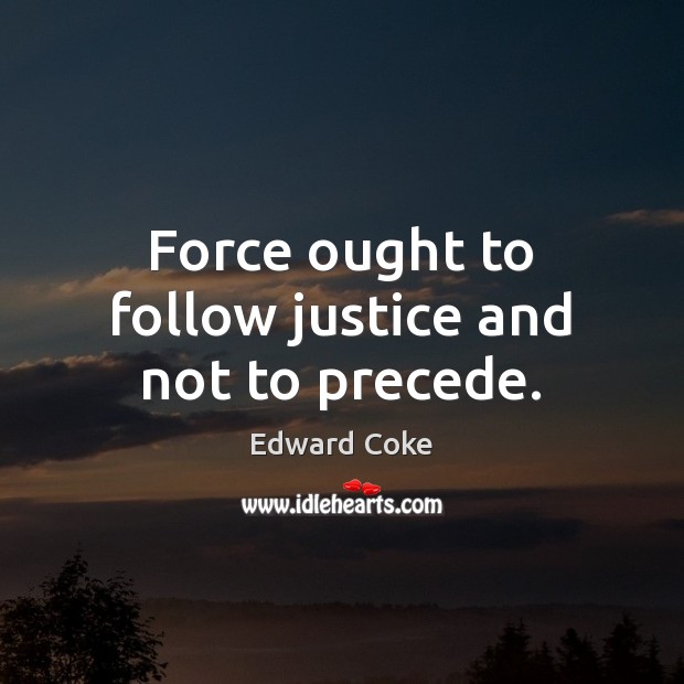 Force ought to follow justice and not to precede. Edward Coke Picture Quote