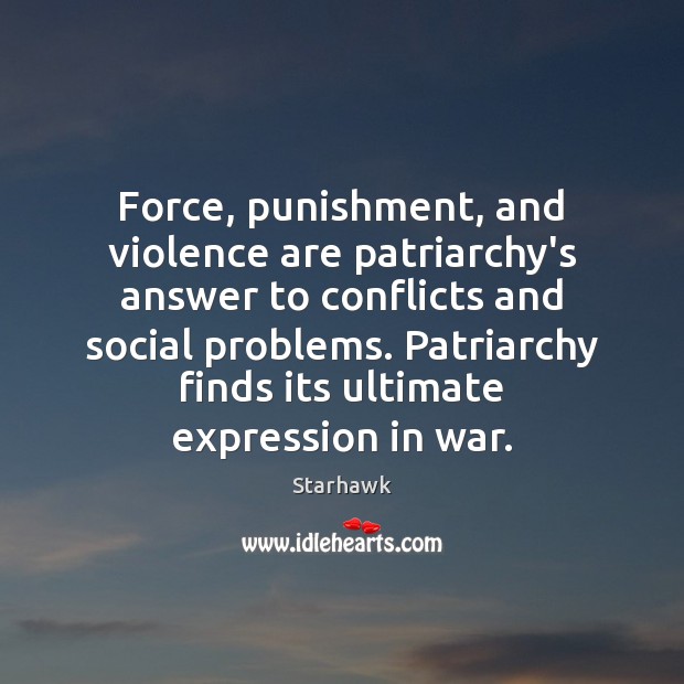 Force, punishment, and violence are patriarchy’s answer to conflicts and social problems. Starhawk Picture Quote