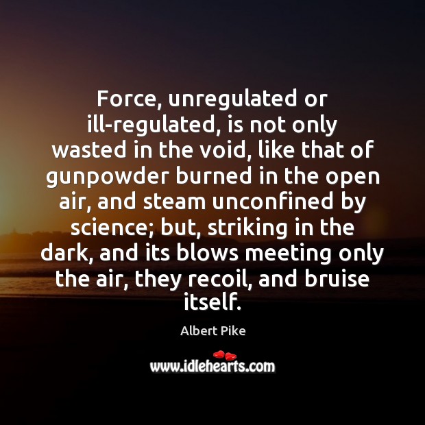 Force, unregulated or ill-regulated, is not only wasted in the void, like Albert Pike Picture Quote