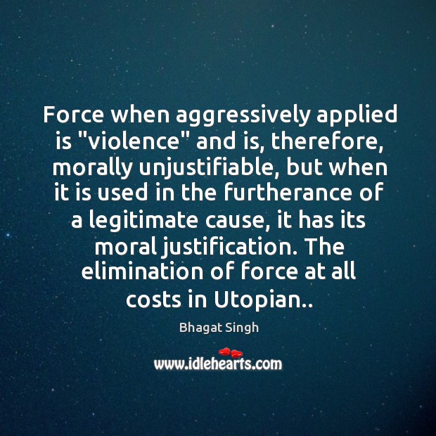 Force when aggressively applied is “violence” and is, therefore, morally unjustifiable, but Bhagat Singh Picture Quote