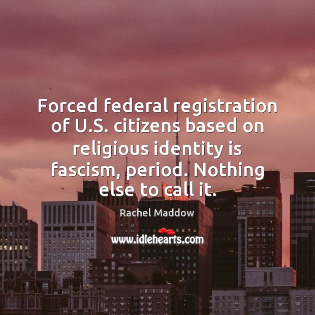 Forced federal registration of U.S. citizens based on religious identity is Rachel Maddow Picture Quote