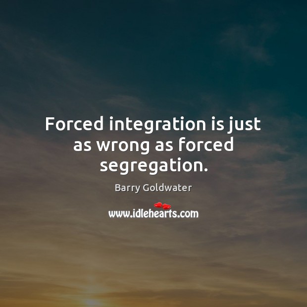 Forced integration is just as wrong as forced segregation. Barry Goldwater Picture Quote