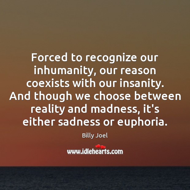 Forced to recognize our inhumanity, our reason coexists with our insanity. And Billy Joel Picture Quote
