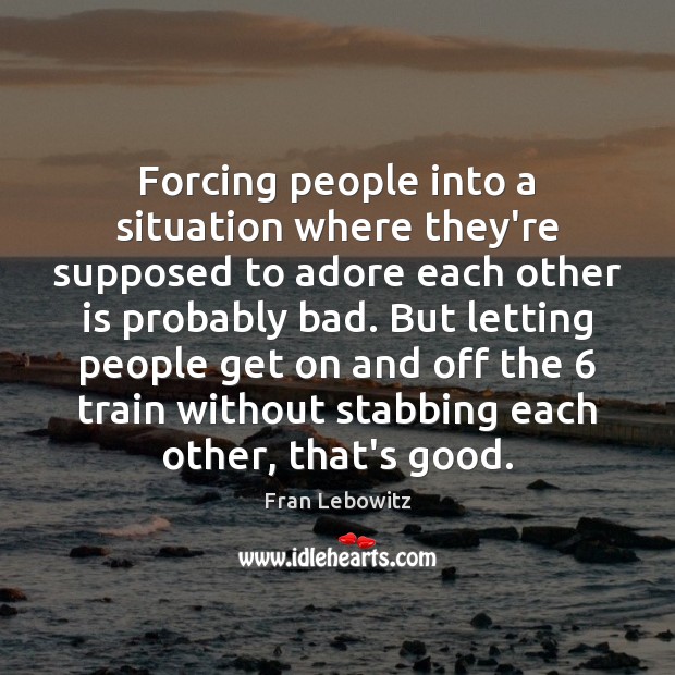 Forcing people into a situation where they’re supposed to adore each other Fran Lebowitz Picture Quote