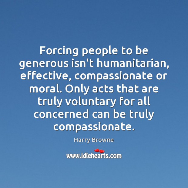 Forcing people to be generous isn’t humanitarian, effective, compassionate or moral. Only Harry Browne Picture Quote