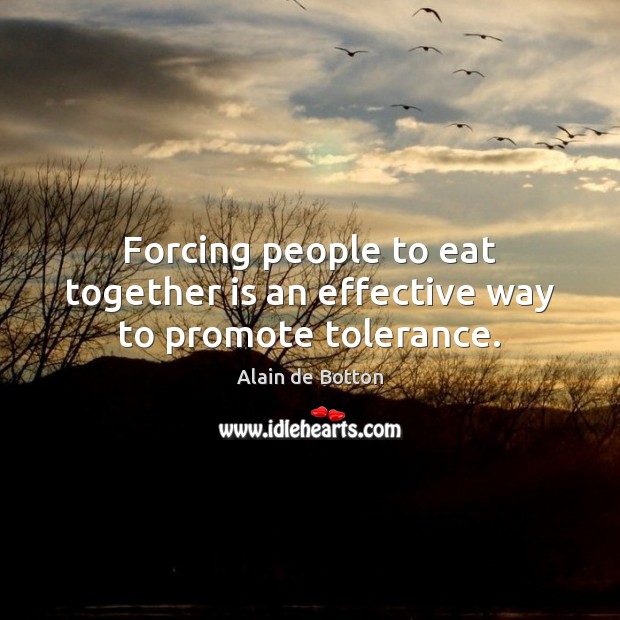 Forcing people to eat together is an effective way to promote tolerance. Alain de Botton Picture Quote