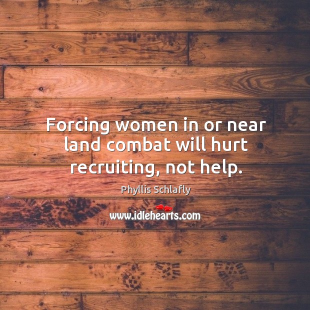 Forcing women in or near land combat will hurt recruiting, not help. Phyllis Schlafly Picture Quote