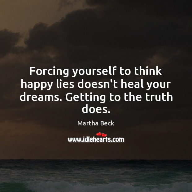Forcing yourself to think happy lies doesn’t heal your dreams. Getting to the truth does. Martha Beck Picture Quote