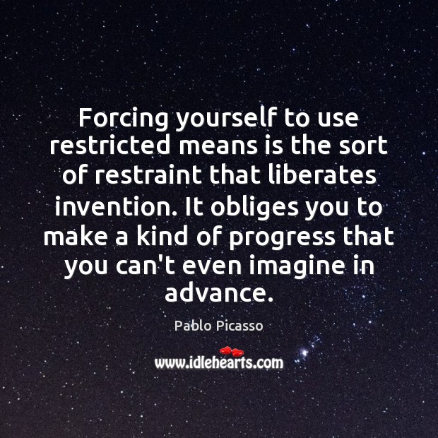 Forcing yourself to use restricted means is the sort of restraint that Pablo Picasso Picture Quote