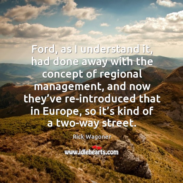 Ford, as I understand it, had done away with the concept of regional management, and now they’ve Rick Wagoner Picture Quote